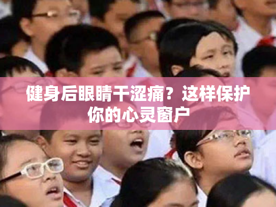 健身后眼睛干涩痛?这样保护你的心灵窗户