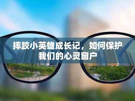 摔跤小英雄成长记,如何保护我们的心灵窗户 摔跤小英雄成长记,如何保护我们的心灵窗户
