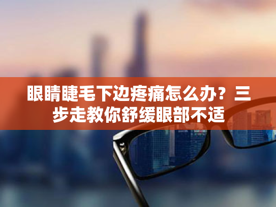 眼睛睫毛下边疼痛怎么办?三步走教你舒缓眼部不适 眼睛睫毛下边疼痛怎么办?三步走教你舒缓眼部不适