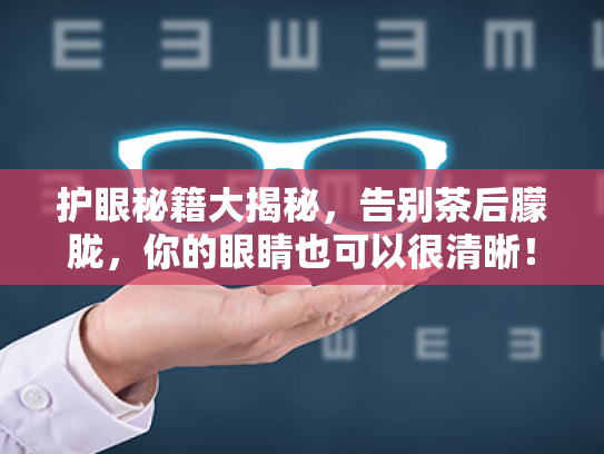 护眼秘籍大揭秘,告别茶后朦胧,你的眼睛也可以很清晰! 护眼秘籍大揭秘,告别茶后朦胧,你的眼睛也可以很清晰!