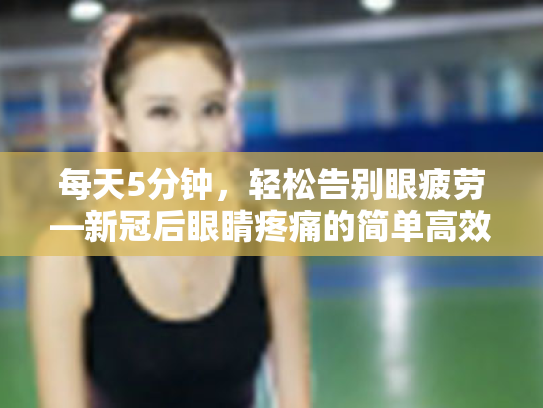 每天5分钟,轻松告别眼疲劳—新冠后眼睛疼痛的简单高效护眼指南 每天5分钟,轻松告别眼疲劳—新冠后眼睛疼痛的简单高效护眼指南