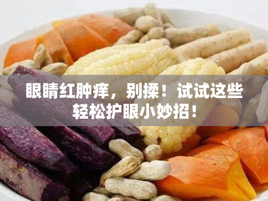 眼睛红肿痒，别揉！试试这些轻松护眼小妙招！