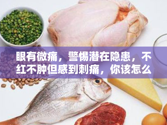 眼有微痛,警惕潜在隐患,不红不肿但感到刺痛,你该怎么办? 眼有微痛,警惕潜在隐患,不红不肿但感到刺痛,你该怎么办?