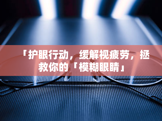 「护眼行动,缓解视疲劳,拯救你的「模糊眼睛」 「护眼行动,缓解视疲劳,拯救你的「模糊眼睛」