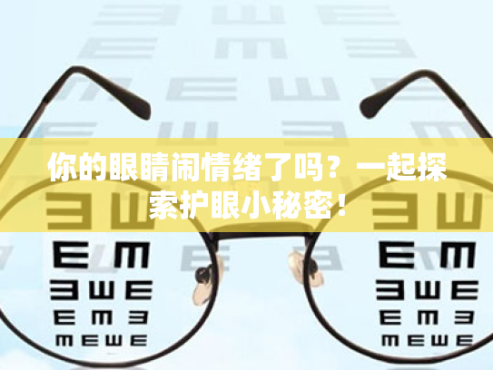 你的眼睛闹情绪了吗?一起探索护眼小秘密! 你的眼睛闹情绪了吗?一起探索护眼小秘密!