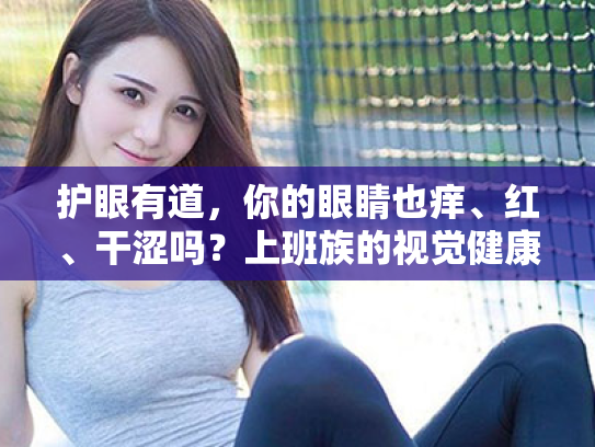 护眼有道,你的眼睛也痒、红、干涩吗?上班族的视觉健康指南 护眼有道,你的眼睛也痒、红、干涩吗?上班族的视觉健康指南