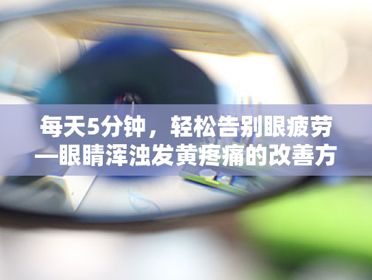 每天5分钟,轻松告别眼疲劳—眼睛浑浊发黄疼痛的改善方案 每天5分钟,轻松告别眼疲劳—眼睛浑浊发黄疼痛的改善方案