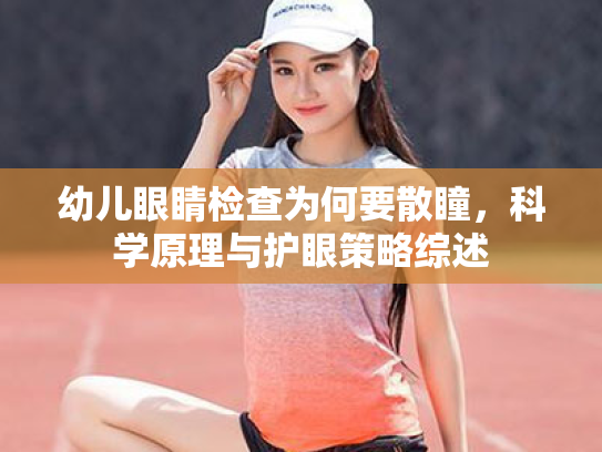 幼儿眼睛检查为何要散瞳,科学原理与护眼策略综述 幼儿眼睛检查为何要散瞳,科学原理与护眼策略综述