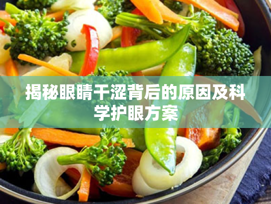 揭秘眼睛干涩背后的原因及科学护眼方案 揭秘眼睛干涩背后的原因及科学护眼方案