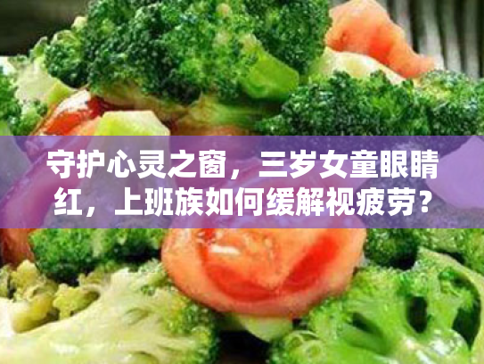 守护心灵之窗,三岁女童眼睛红,上班族如何缓解视疲劳? 守护心灵之窗,三岁女童眼睛红,上班族如何缓解视疲劳?