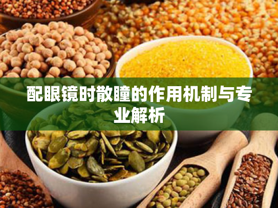 配眼镜时散瞳的作用机制与专业解析 配眼镜时散瞳的作用机制与专业解析