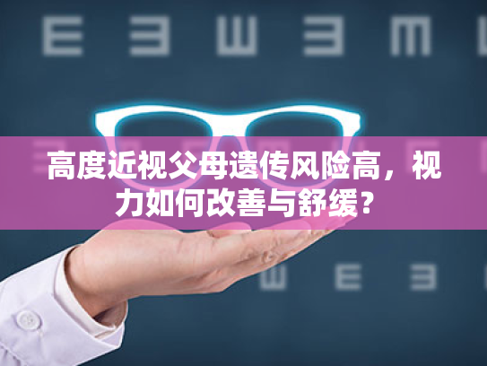 高度近视父母遗传风险高,视力如何改善与舒缓? 高度近视父母遗传风险高,视力如何改善与舒缓?