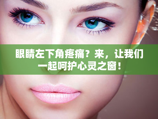 眼睛左下角疼痛?来,让我们一起呵护心灵之窗! 眼睛左下角疼痛?来,让我们一起呵护心灵之窗!
