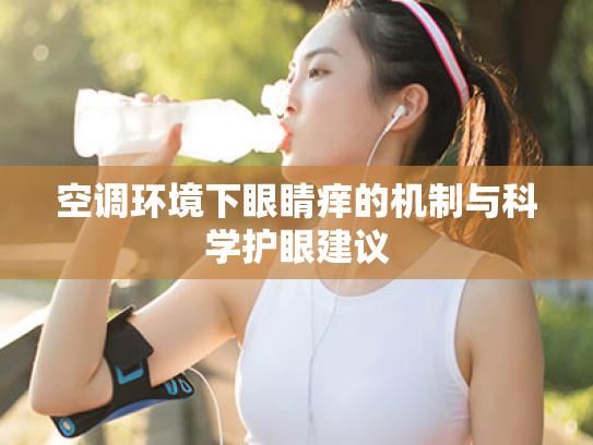 空调环境下眼睛痒的机制与科学护眼建议 空调环境下眼睛痒的机制与科学护眼建议