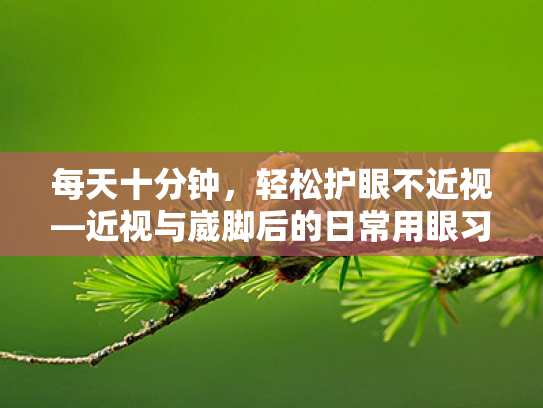 每天十分钟，轻松护眼不近视—近视与崴脚后的日常用眼习惯改善指南