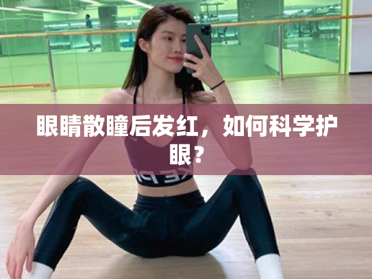 眼睛散瞳后发红,如何科学护眼? 眼睛散瞳后发红,如何科学护眼?