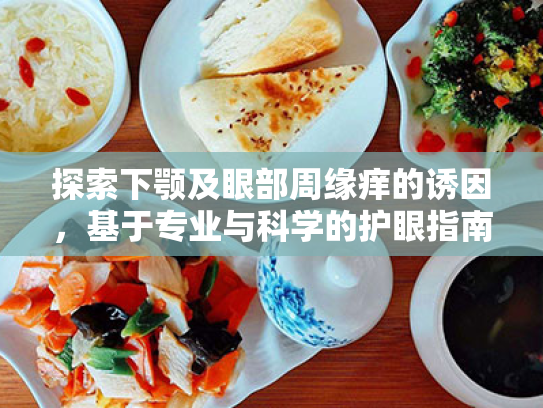 探索下颚及眼部周缘痒的诱因,基于专业与科学的护眼指南 探索下颚及眼部周缘痒的诱因,基于专业与科学的护眼指南