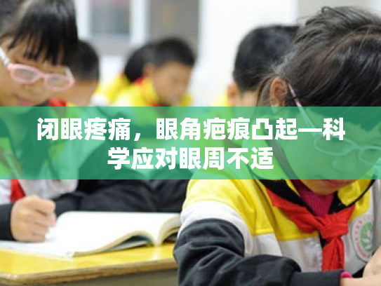 闭眼疼痛,眼角疤痕凸起—科学应对眼周不适 闭眼疼痛,眼角疤痕凸起—科学应对眼周不适