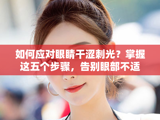 如何应对眼睛干涩刺光?掌握这五个步骤,告别眼部不适 如何应对眼睛干涩刺光?掌握这五个步骤,告别眼部不适