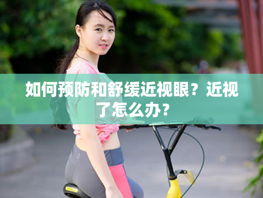 如何预防和舒缓近视眼?近视了怎么办? 如何预防和舒缓近视眼?近视了怎么办?