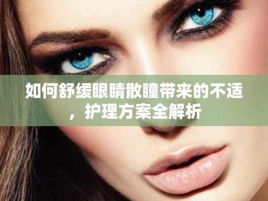 如何舒缓眼睛散瞳带来的不适，护理方案全解析