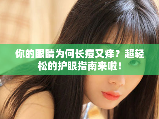 你的眼睛为何长痘又痒?超轻松的护眼指南来啦! 你的眼睛为何长痘又痒?超轻松的护眼指南来啦!