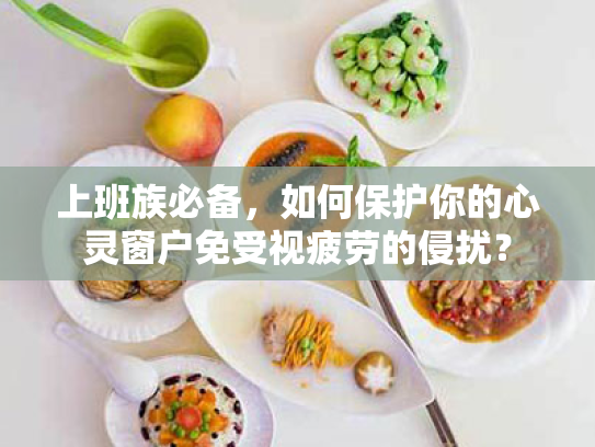 上班族必备,如何保护你的心灵窗户免受视疲劳的侵扰? 上班族必备,如何保护你的心灵窗户免受视疲劳的侵扰?