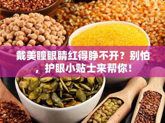 戴美瞳眼睛红得睁不开?别怕,护眼小贴士来帮你! 戴美瞳眼睛红得睁不开?别怕,护眼小贴士来帮你!
