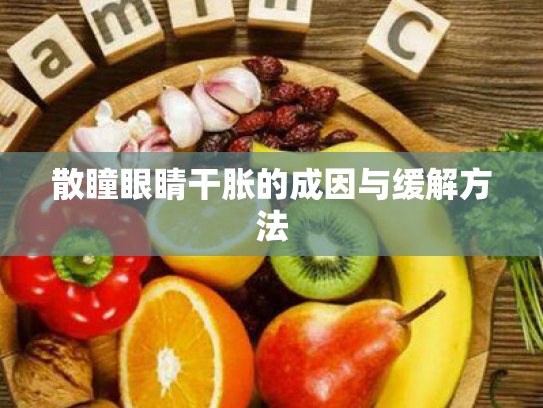 散瞳眼睛干胀的成因与缓解方法 散瞳眼睛干胀的成因与缓解方法