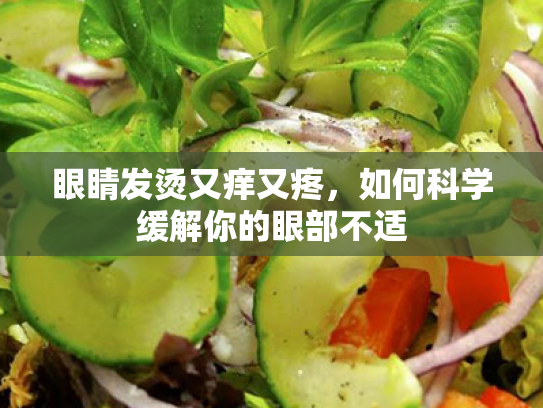 眼睛发烫又痒又疼,如何科学缓解你的眼部不适 眼睛发烫又痒又疼,如何科学缓解你的眼部不适