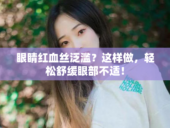 眼睛红血丝泛滥？这样做，轻松舒缓眼部不适！