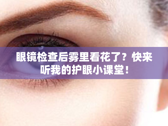 眼镜检查后雾里看花了？快来听我的护眼小课堂！