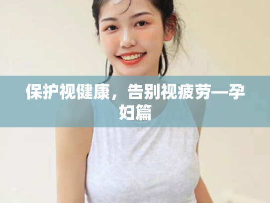保护视健康,告别视疲劳—孕妇篇 保护视健康,告别视疲劳—孕妇篇