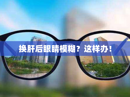 换肝后眼睛模糊?这样办! 换肝后眼睛模糊?这样办!