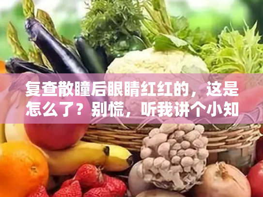 复查散瞳后眼睛红红的，这是怎么了？别慌，听我讲个小知识