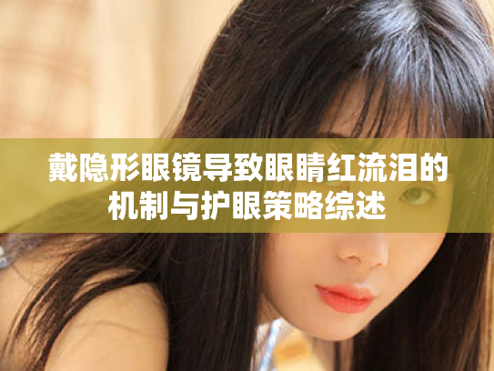 戴隐形眼镜导致眼睛红流泪的机制与护眼策略综述 戴隐形眼镜导致眼睛红流泪的机制与护眼策略综述