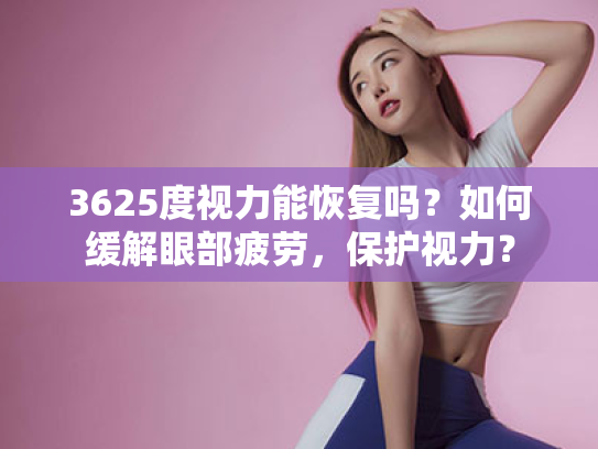 3625度视力能恢复吗?如何缓解眼部疲劳,保护视力? 3625度视力能恢复吗?如何缓解眼部疲劳,保护视力?
