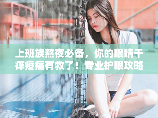 上班族熬夜必备，你的眼睛干痒疼痛有救了！专业护眼攻略来袭