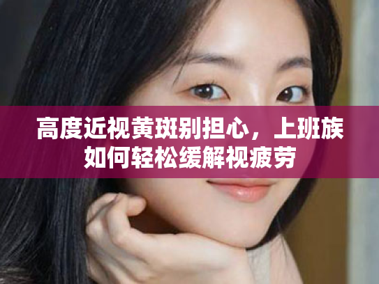 高度近视黄斑别担心,上班族如何轻松缓解视疲劳 高度近视黄斑别担心,上班族如何轻松缓解视疲劳