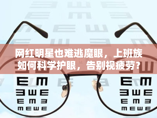 网红明星也难逃魔眼,上班族如何科学护眼,告别视疲劳? 网红明星也难逃魔眼,上班族如何科学护眼,告别视疲劳?
