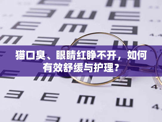 猫口臭、眼睛红睁不开，如何有效舒缓与护理？