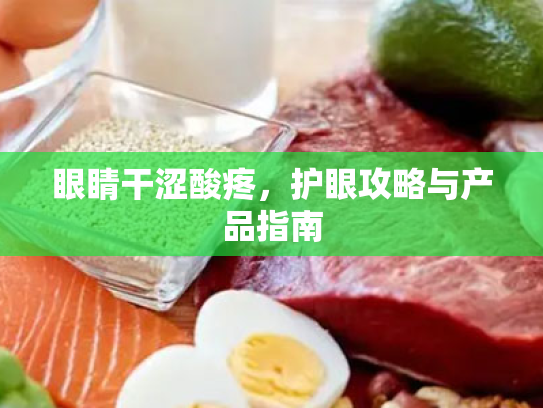 眼睛干涩酸疼,护眼攻略与产品指南 眼睛干涩酸疼,护眼攻略与产品指南