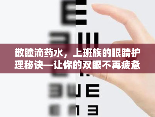 散瞳滴药水,上班族的眼睛护理秘诀—让你的双眼不再疲惫 散瞳滴药水,上班族的眼睛护理秘诀—让你的双眼不再疲惫