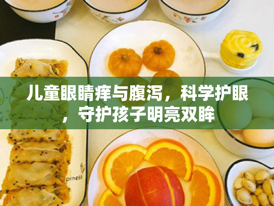 儿童眼睛痒与腹泻,科学护眼,守护孩子明亮双眸 儿童眼睛痒与腹泻,科学护眼,守护孩子明亮双眸