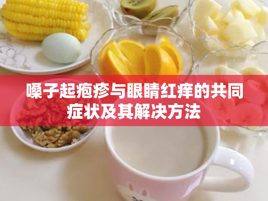 嗓子起疱疹与眼睛红痒的共同症状及其解决方法 嗓子起疱疹与眼睛红痒的共同症状及其解决方法