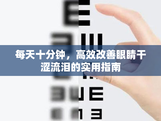 每天十分钟,高效改善眼睛干涩流泪的实用指南 每天十分钟,高效改善眼睛干涩流泪的实用指南
