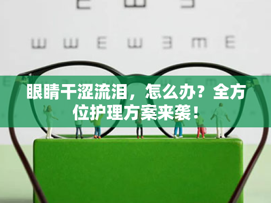 眼睛干涩流泪,怎么办?全方位护理方案来袭! 眼睛干涩流泪,怎么办?全方位护理方案来袭!