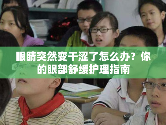 眼睛突然变干涩了怎么办？你的眼部舒缓护理指南