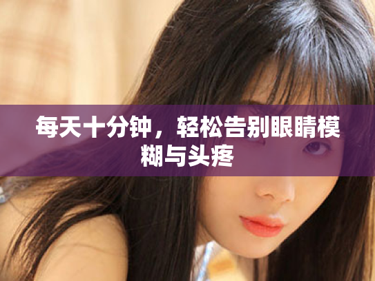 每天十分钟,轻松告别眼睛模糊与头疼 每天十分钟,轻松告别眼睛模糊与头疼