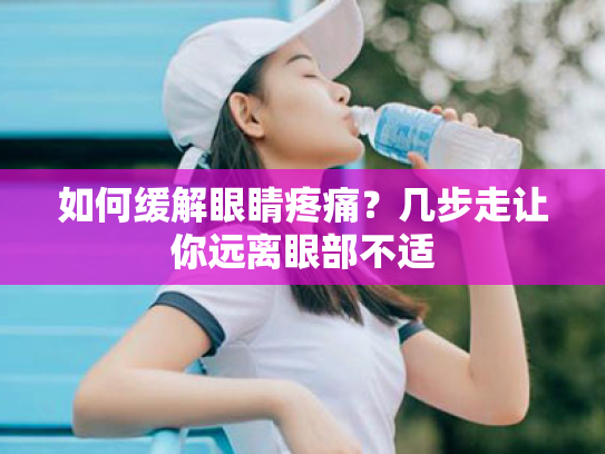 如何缓解眼睛疼痛?几步走让你远离眼部不适 如何缓解眼睛疼痛?几步走让你远离眼部不适